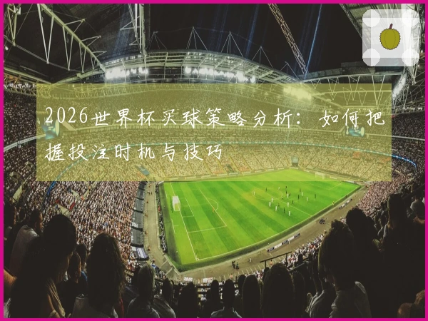 2026世界杯买球策略分析：如何把握投注时机与技巧