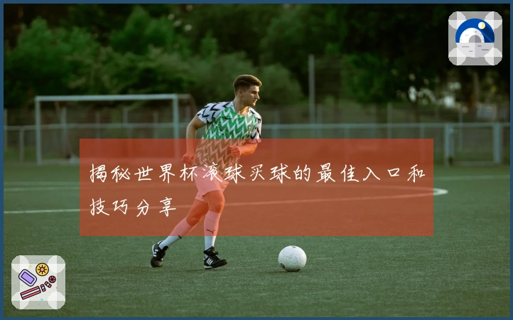 揭秘世界杯滚球买球的最佳入口和技巧分享