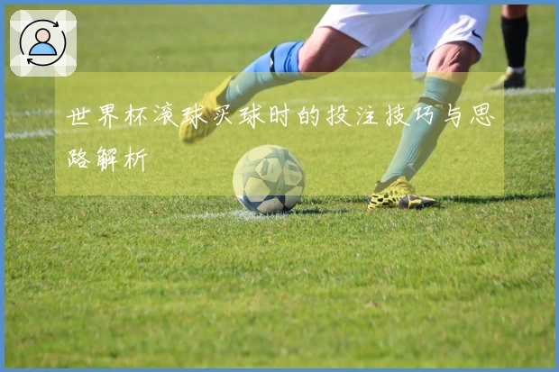 世界杯滚球买球时的投注技巧与思路解析