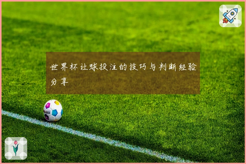 世界杯让球投注的技巧与判断经验分享