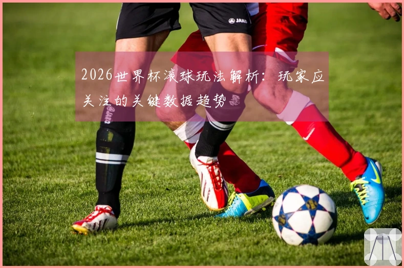 2026世界杯滚球玩法解析：玩家应关注的关键数据趋势