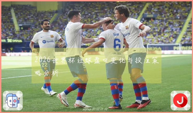 2026世界杯让球盘口变化与投注策略分析