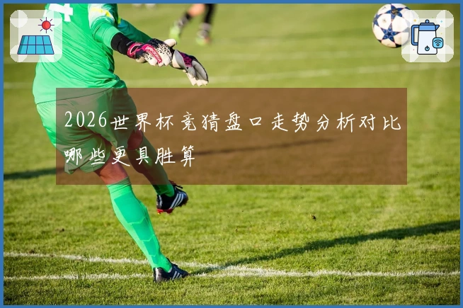 2026世界杯竞猜盘口走势分析对比哪些更具胜算