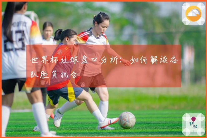 世界杯让球盘口分析：如何解读各队胜负机会