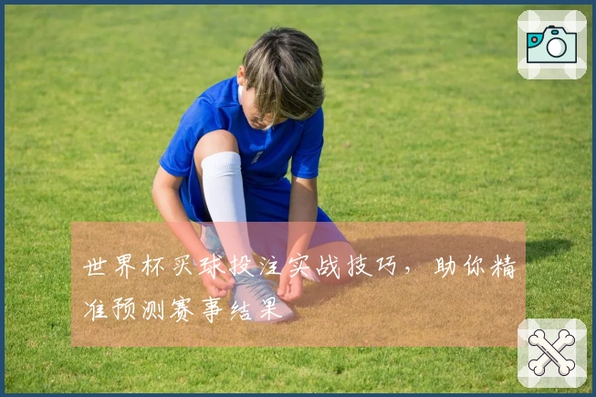 世界杯买球投注实战技巧，助你精准预测赛事结果