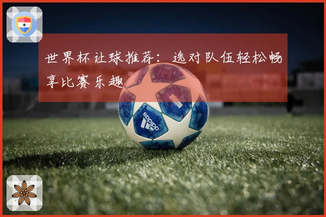 世界杯让球推荐：选对队伍轻松畅享比赛乐趣