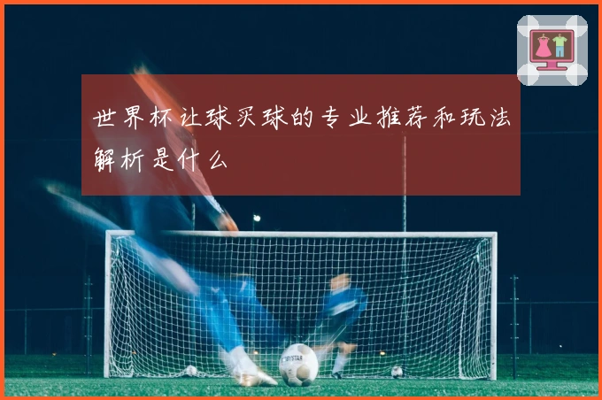 世界杯让球买球的专业推荐和玩法解析是什么