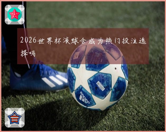 2026世界杯滚球会成为热门投注选择吗