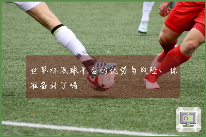 世界杯滚球平台的优势与风险，你准备好了吗