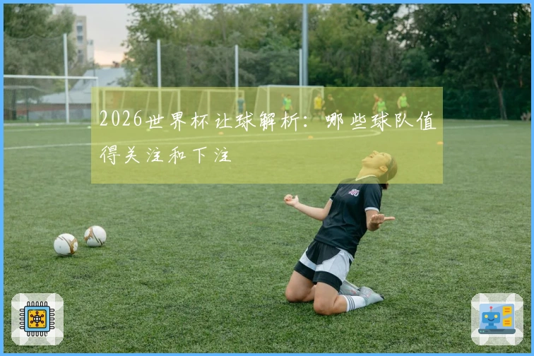 2026世界杯让球解析：哪些球队值得关注和下注