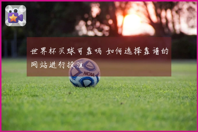 世界杯买球可靠吗 如何选择靠谱的网站进行投注