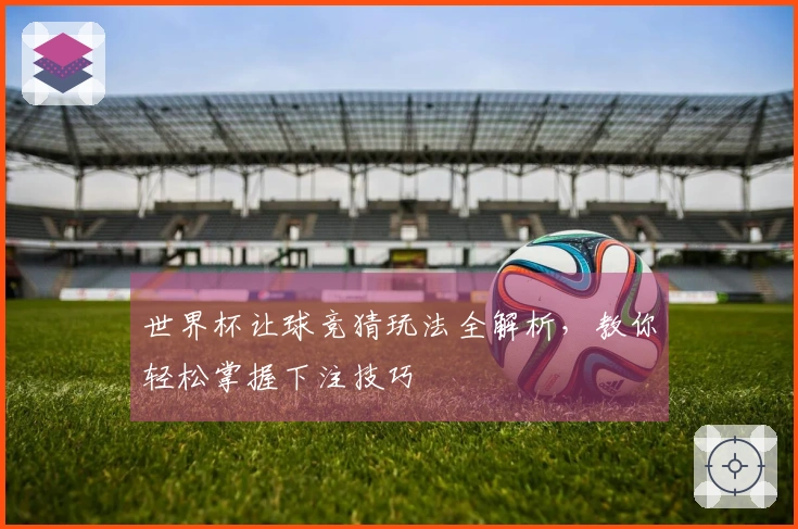 世界杯让球竞猜玩法全解析，教你轻松掌握下注技巧