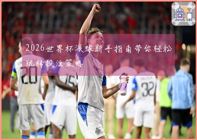 2026世界杯滚球新手指南带你轻松玩转投注策略