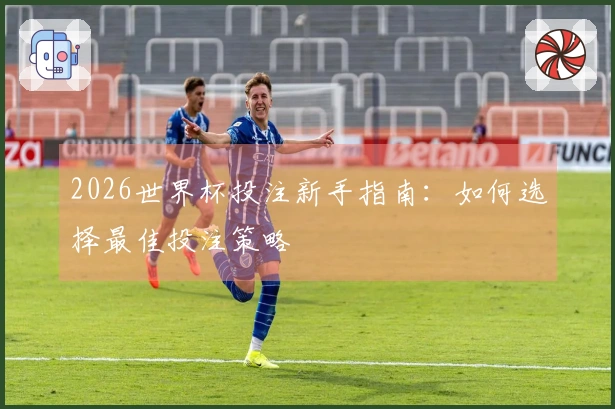 2026世界杯投注新手指南：如何选择最佳投注策略