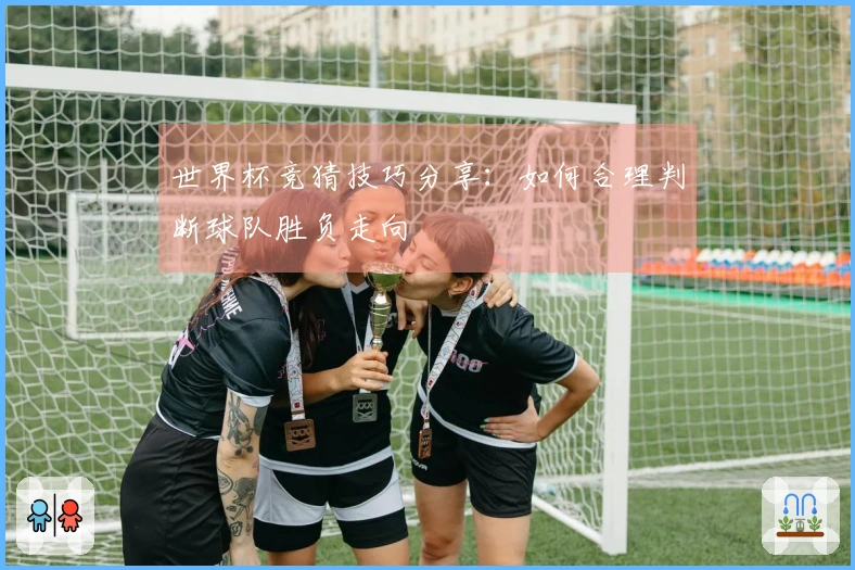 世界杯竞猜技巧分享：如何合理判断球队胜负走向