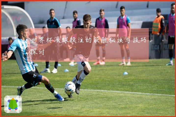 世界杯滚球投注的获胜秘诀与技巧探讨