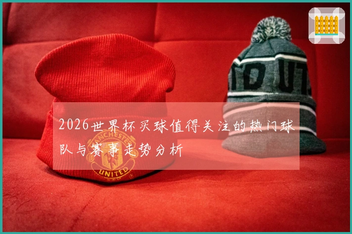 2026世界杯买球值得关注的热门球队与赛事走势分析