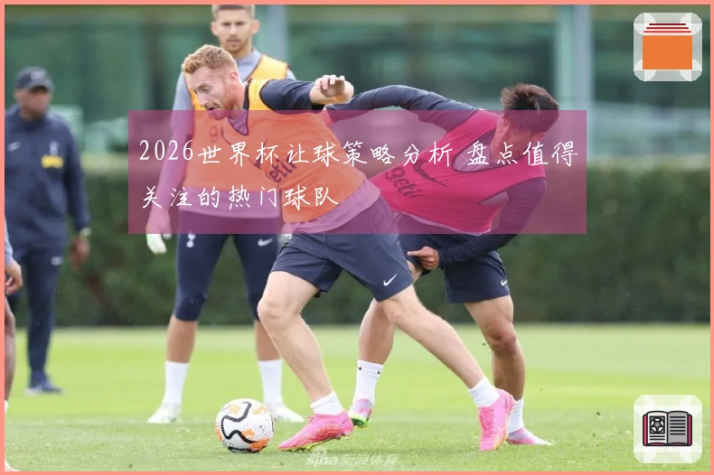 2026世界杯让球策略分析 盘点值得关注的热门球队