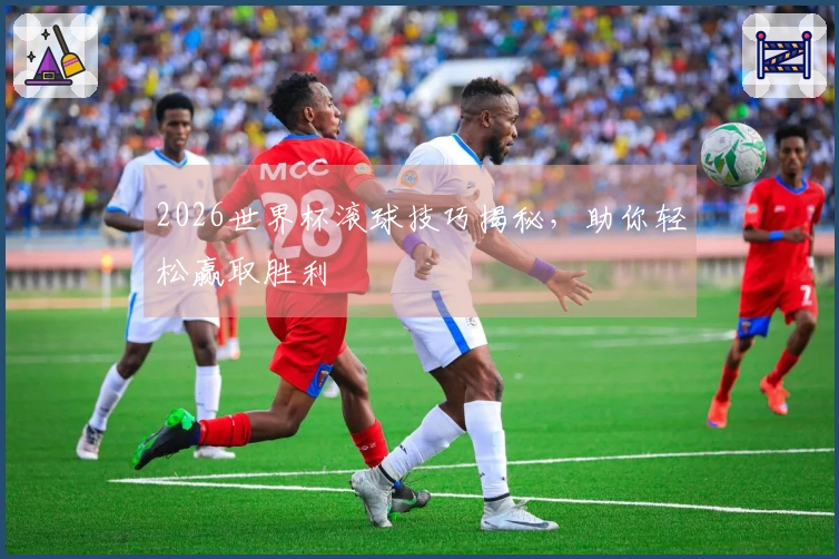 2026世界杯滚球技巧揭秘，助你轻松赢取胜利