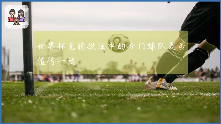 世界杯竞猜投注中的冷门球队是否值得一试