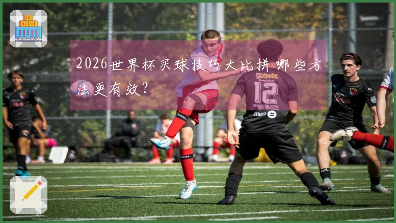 2026世界杯买球技巧大比拼 哪些方法更有效？