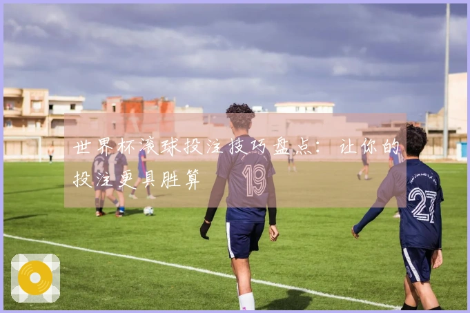 世界杯滚球投注技巧盘点：让你的投注更具胜算