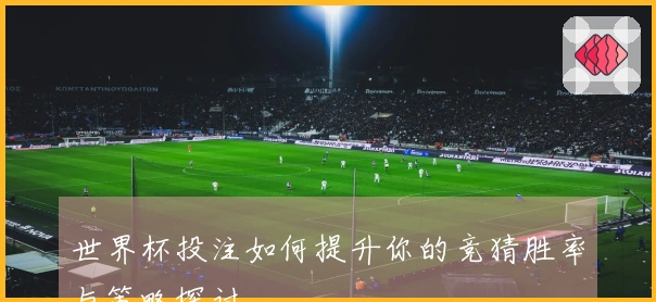 世界杯投注如何提升你的竞猜胜率与策略探讨