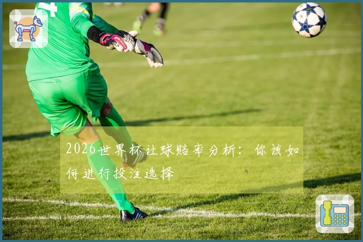 2026世界杯让球赔率分析：你该如何进行投注选择