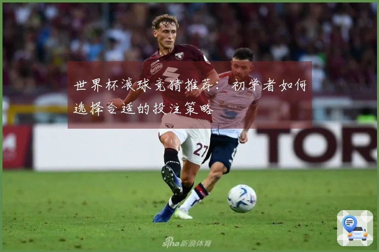 世界杯滚球竞猜推荐：初学者如何选择合适的投注策略