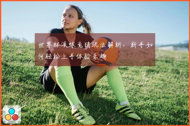 世界杯滚球竞猜玩法解析，新手如何轻松上手体验乐趣