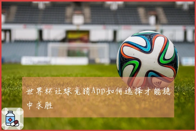 世界杯让球竞猜App如何选择才能稳中求胜