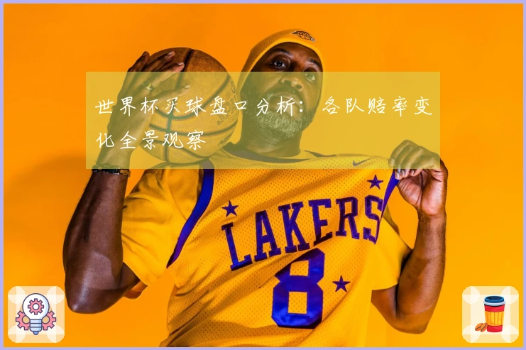 世界杯买球盘口分析：各队赔率变化全景观察