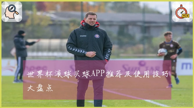 世界杯滚球买球APP推荐及使用技巧大盘点