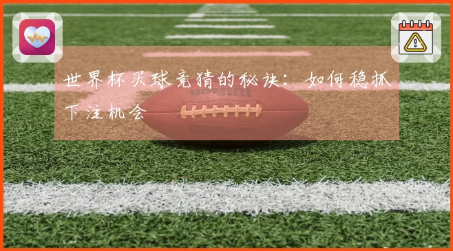 世界杯买球竞猜的秘诀：如何稳抓下注机会
