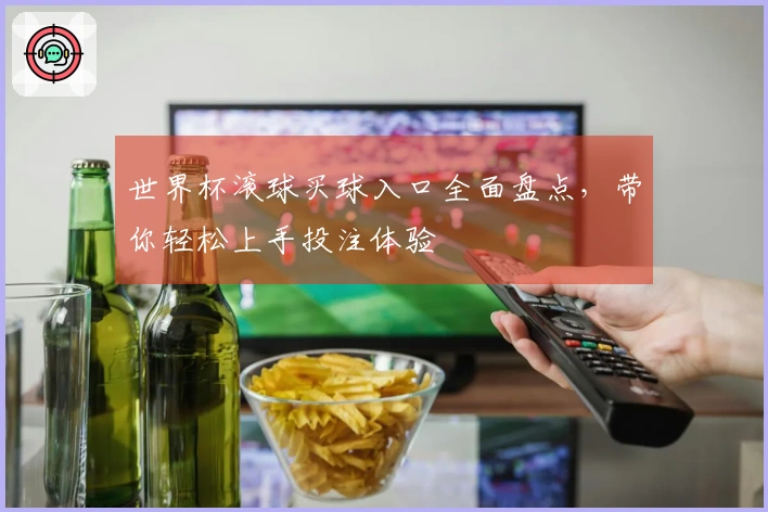 世界杯滚球买球入口全面盘点，带你轻松上手投注体验