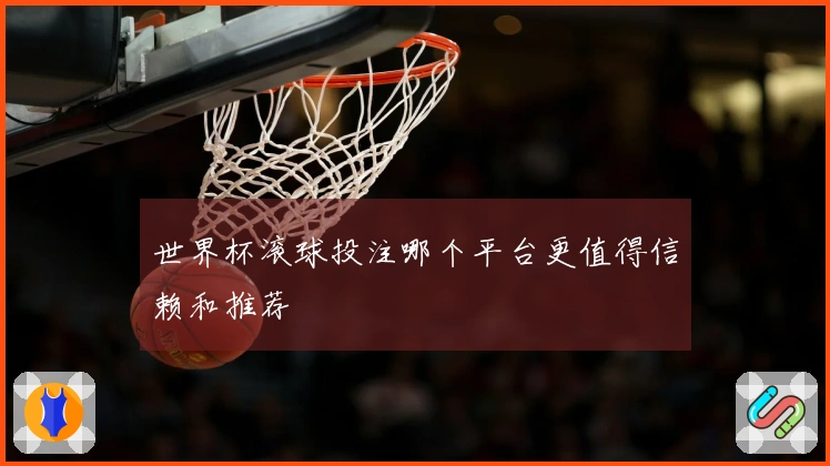 世界杯滚球投注哪个平台更值得信赖和推荐