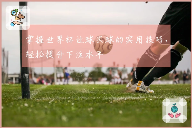 掌握世界杯让球买球的实用技巧，轻松提升下注水平