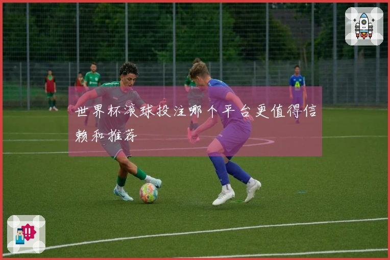 世界杯滚球投注哪个平台更值得信赖和推荐