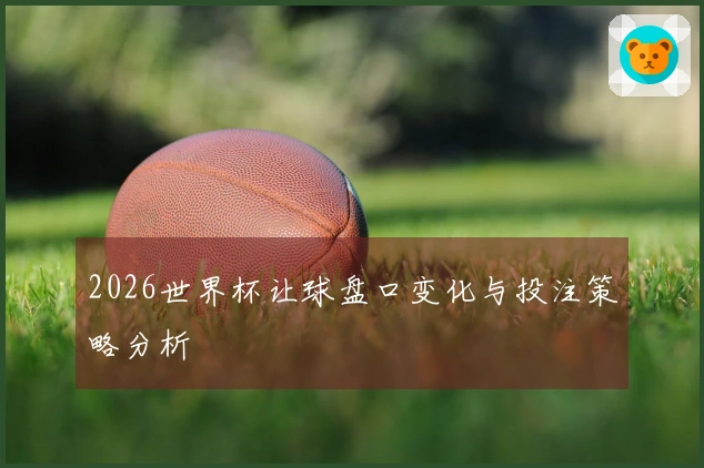 2026世界杯让球盘口变化与投注策略分析