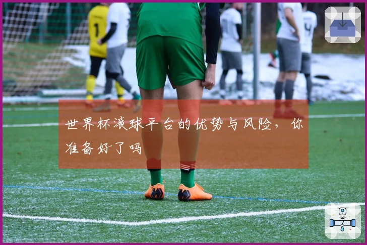 世界杯滚球平台的优势与风险，你准备好了吗