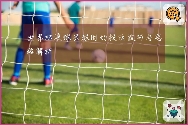 世界杯滚球买球时的投注技巧与思路解析
