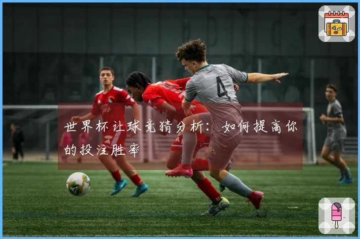 世界杯让球竞猜分析：如何提高你的投注胜率