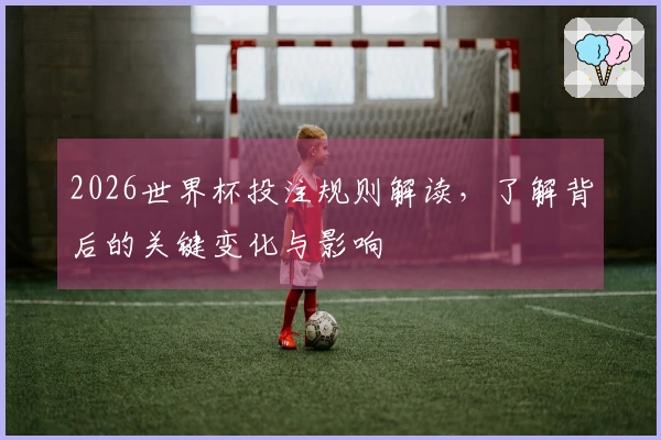 2026世界杯投注规则解读，了解背后的关键变化与影响