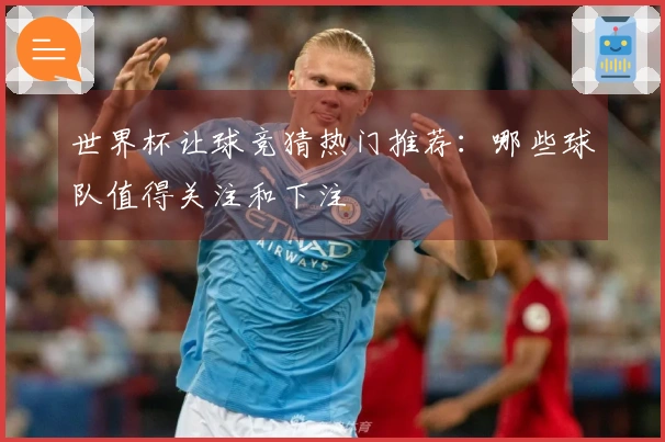 世界杯让球竞猜热门推荐：哪些球队值得关注和下注