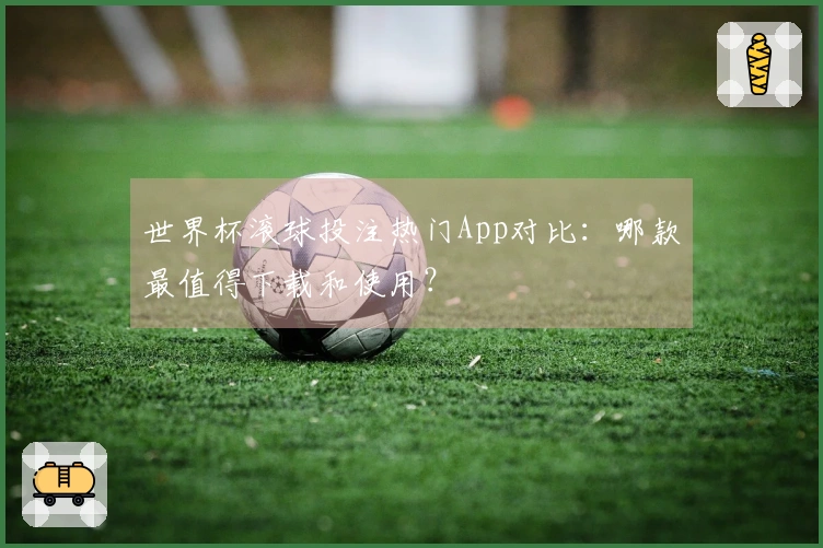 世界杯滚球投注热门App对比：哪款最值得下载和使用？
