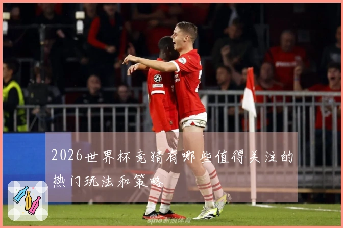 2026世界杯竞猜有哪些值得关注的热门玩法和策略