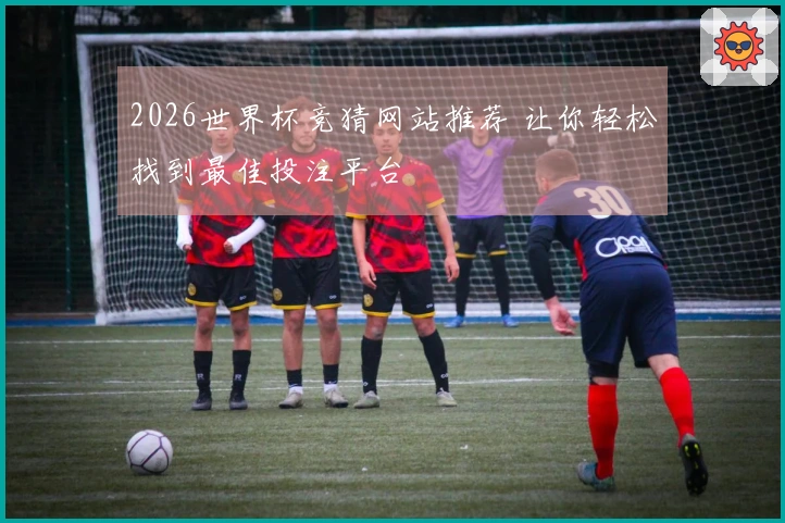 2026世界杯竞猜网站推荐 让你轻松找到最佳投注平台