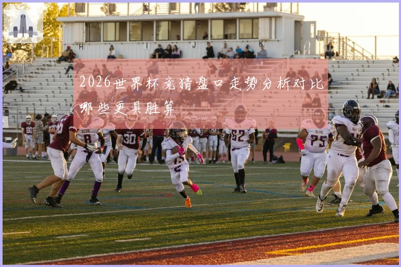2026世界杯竞猜盘口走势分析对比哪些更具胜算