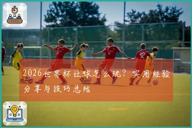2026世界杯让球怎么玩？实用经验分享与技巧总结