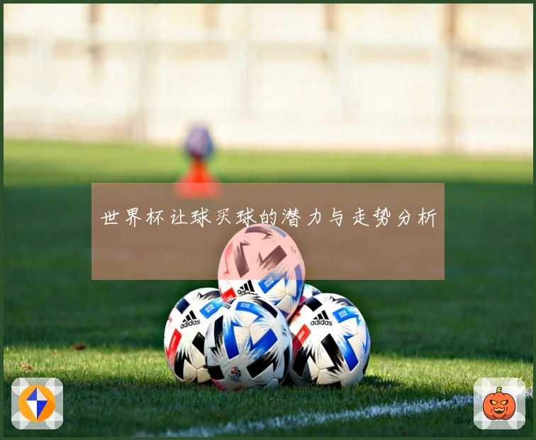 世界杯让球买球的潜力与走势分析